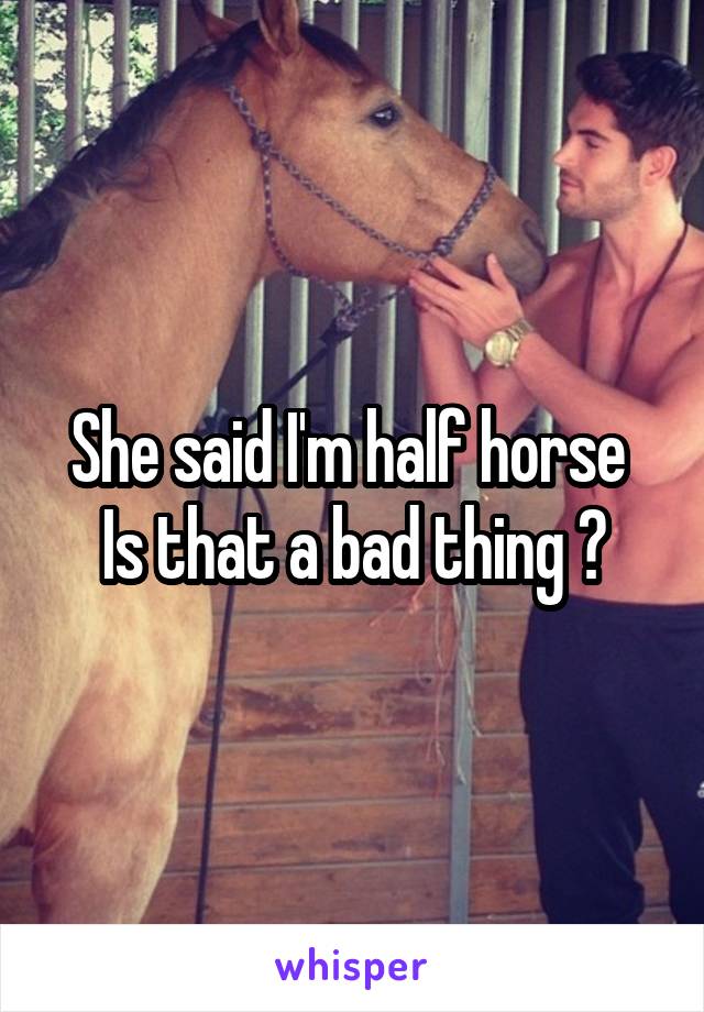 She said I'm half horse 
Is that a bad thing ?