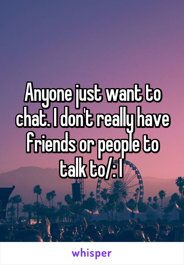 Anyone just want to chat. I don't really have friends or people to talk to/: I 