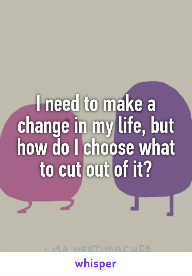 I need to make a change in my life, but how do I choose what to cut out of it?