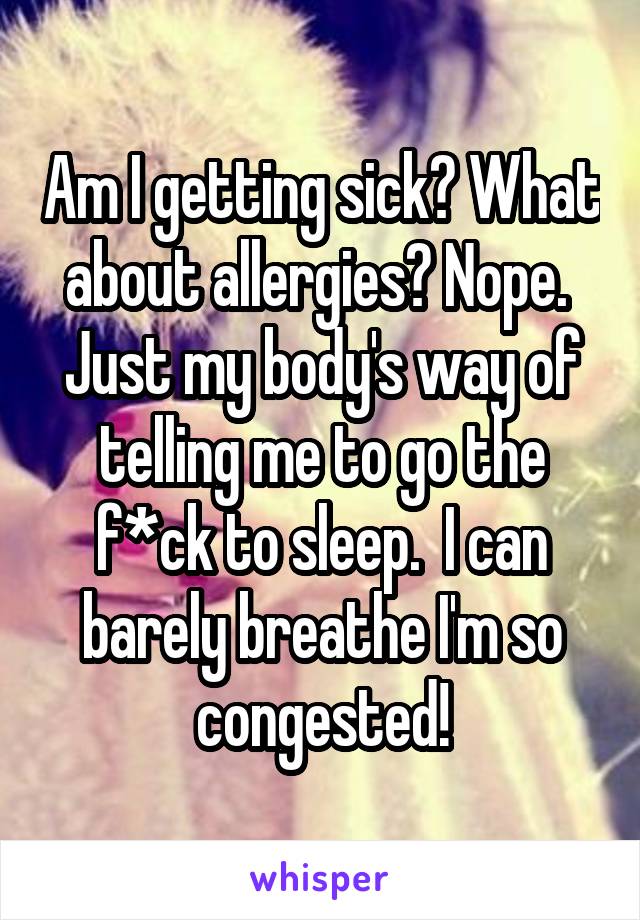 Am I getting sick? What about allergies? Nope.  Just my body's way of telling me to go the f*ck to sleep.  I can barely breathe I'm so congested!