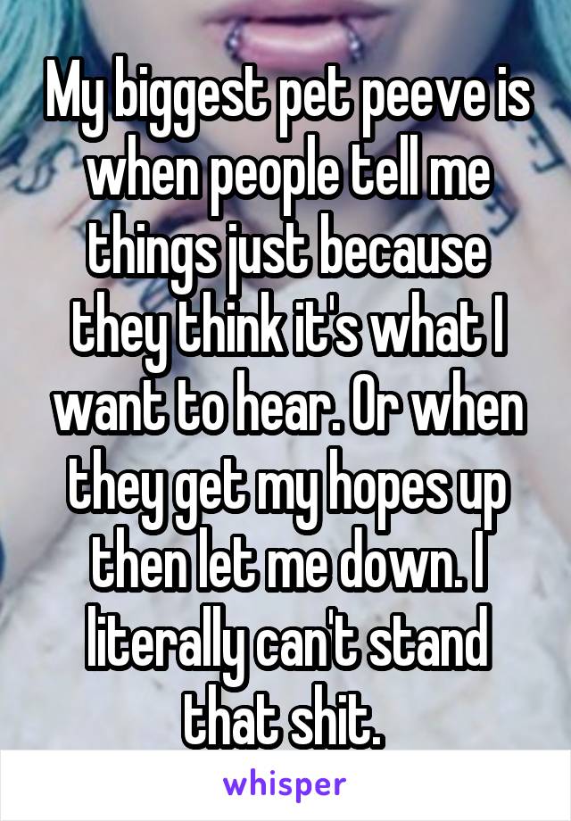 My biggest pet peeve is when people tell me things just because they think it's what I want to hear. Or when they get my hopes up then let me down. I literally can't stand that shit. 