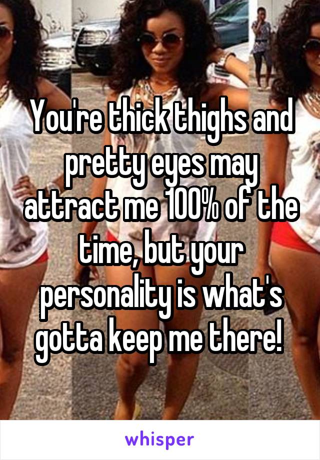 You're thick thighs and pretty eyes may attract me 100% of the time, but your personality is what's gotta keep me there! 