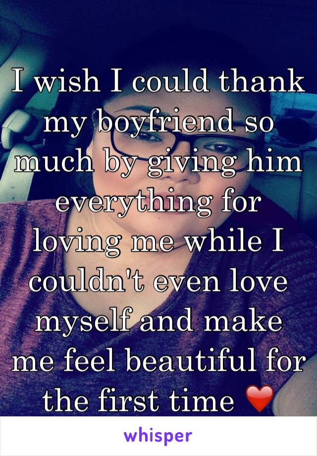 I wish I could thank my boyfriend so much by giving him everything for loving me while I couldn't even love myself and make me feel beautiful for the first time ❤️