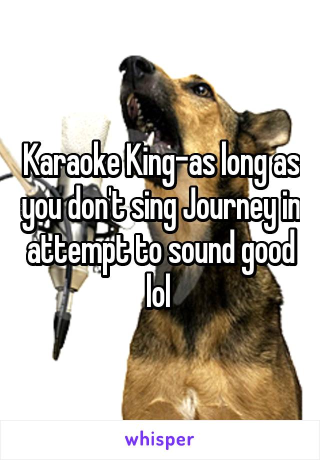 Karaoke King-as long as you don't sing Journey in attempt to sound good lol 