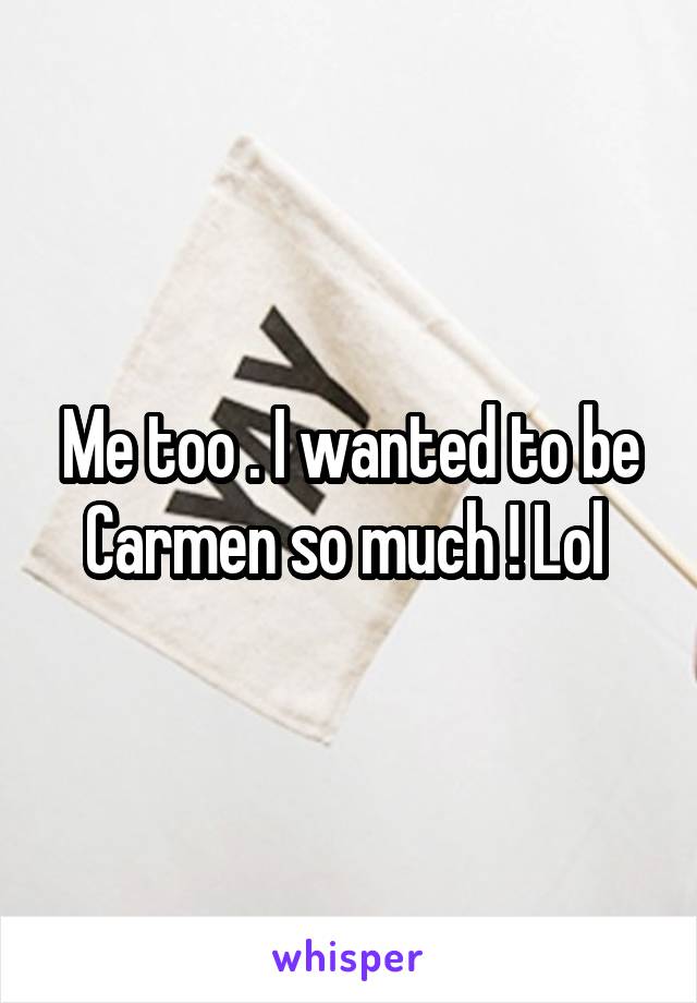 Me too . I wanted to be Carmen so much ! Lol 