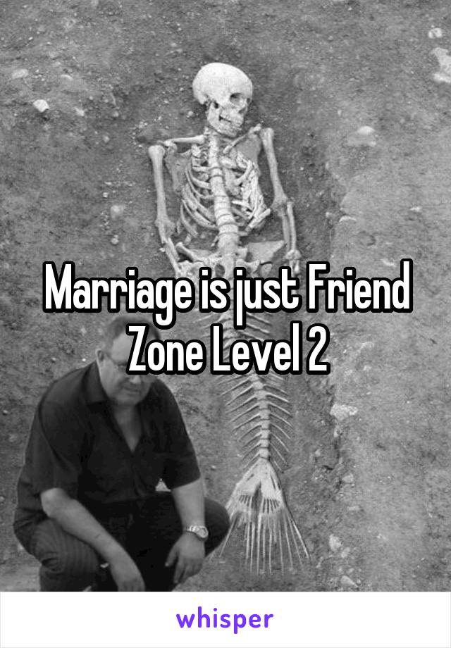 Marriage is just Friend Zone Level 2