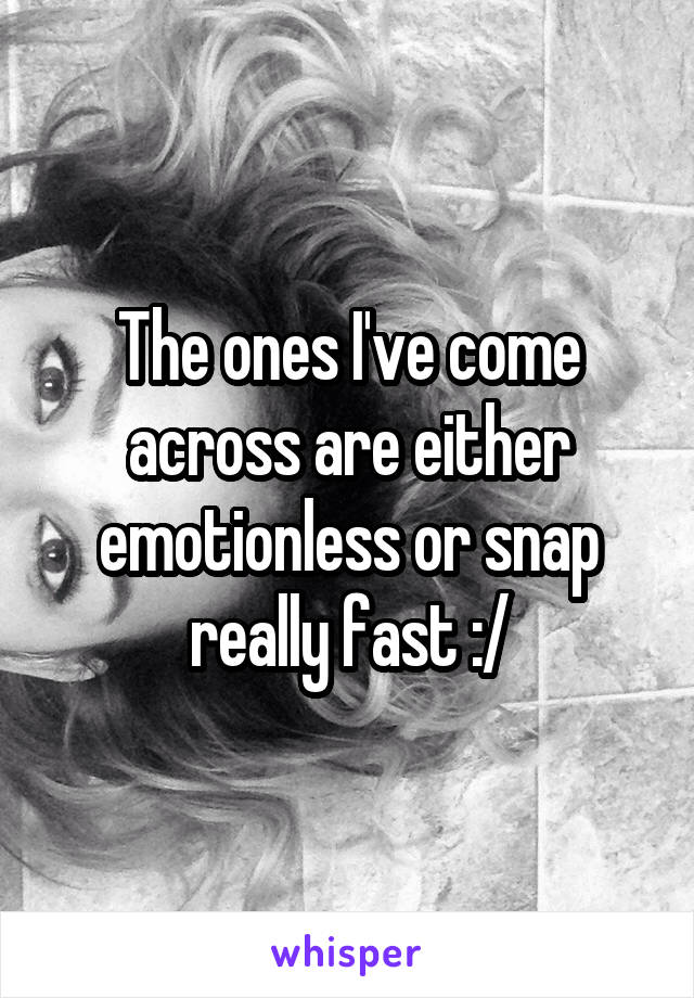 The ones I've come across are either emotionless or snap really fast :/