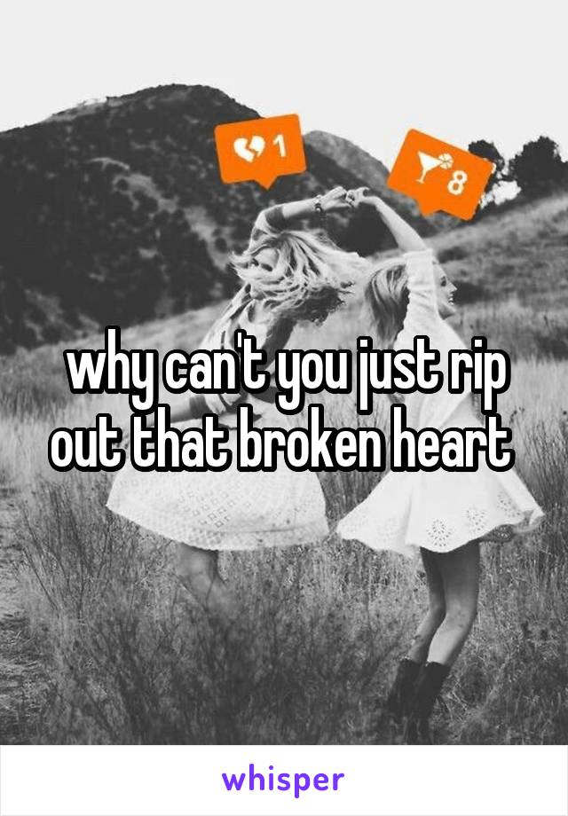 why can't you just rip out that broken heart 