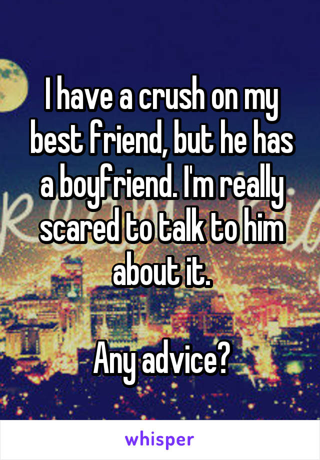 I have a crush on my best friend, but he has a boyfriend. I'm really scared to talk to him about it.

Any advice?