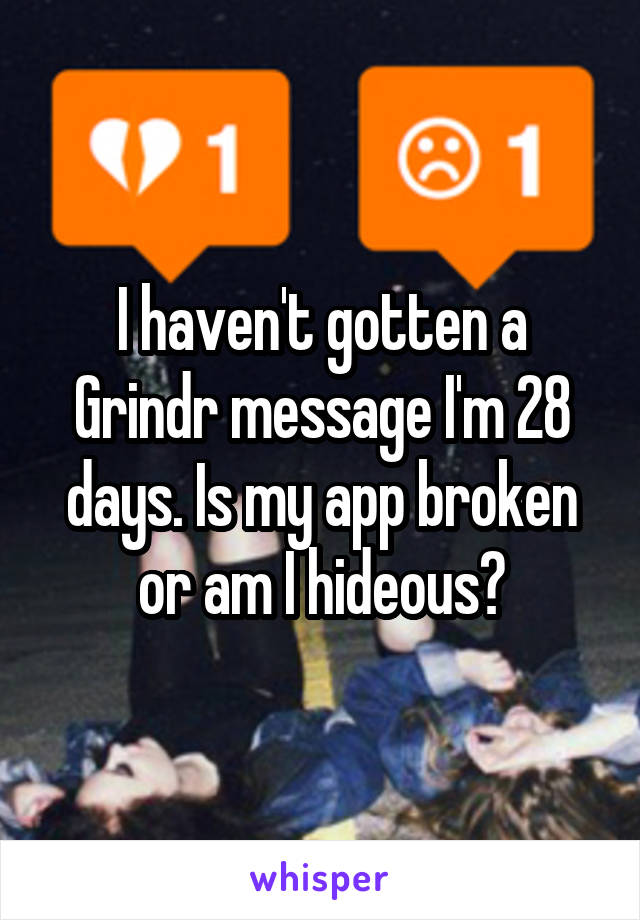 I haven't gotten a Grindr message I'm 28 days. Is my app broken or am I hideous?