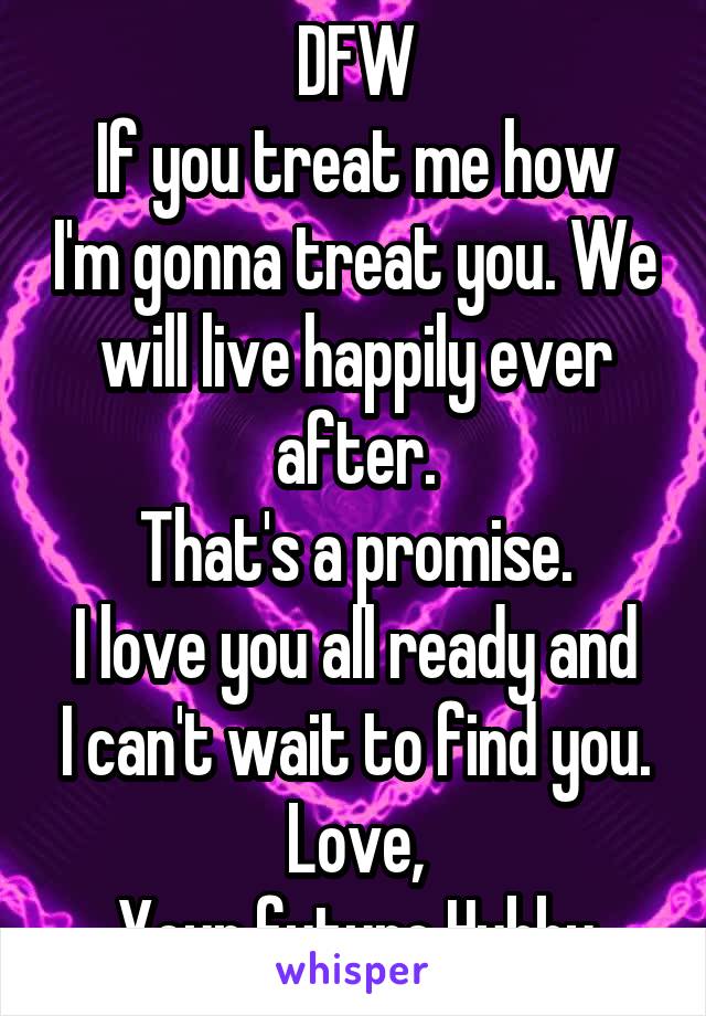 DFW
If you treat me how I'm gonna treat you. We will live happily ever after.
That's a promise.
I love you all ready and I can't wait to find you.
Love,
Your future Hubby