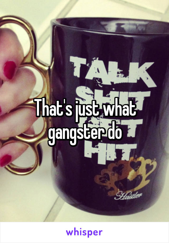 That's just what gangster do