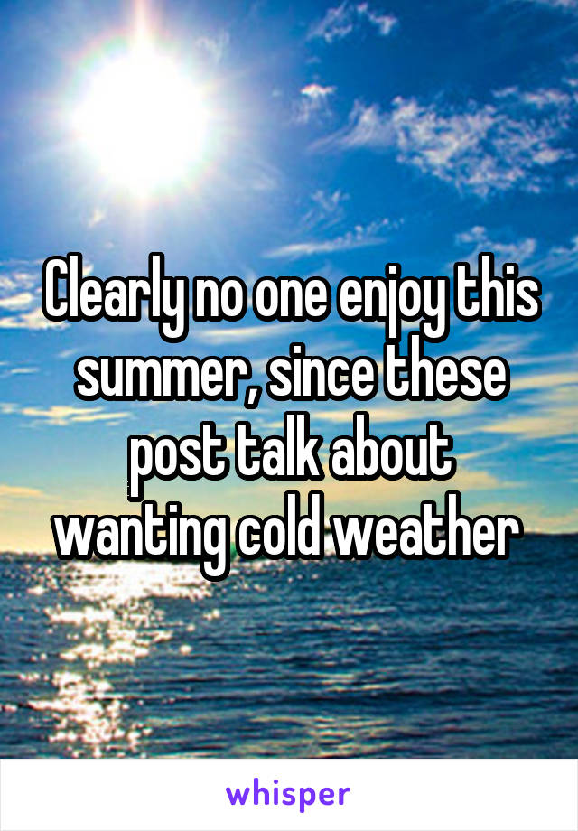 Clearly no one enjoy this summer, since these post talk about wanting cold weather 