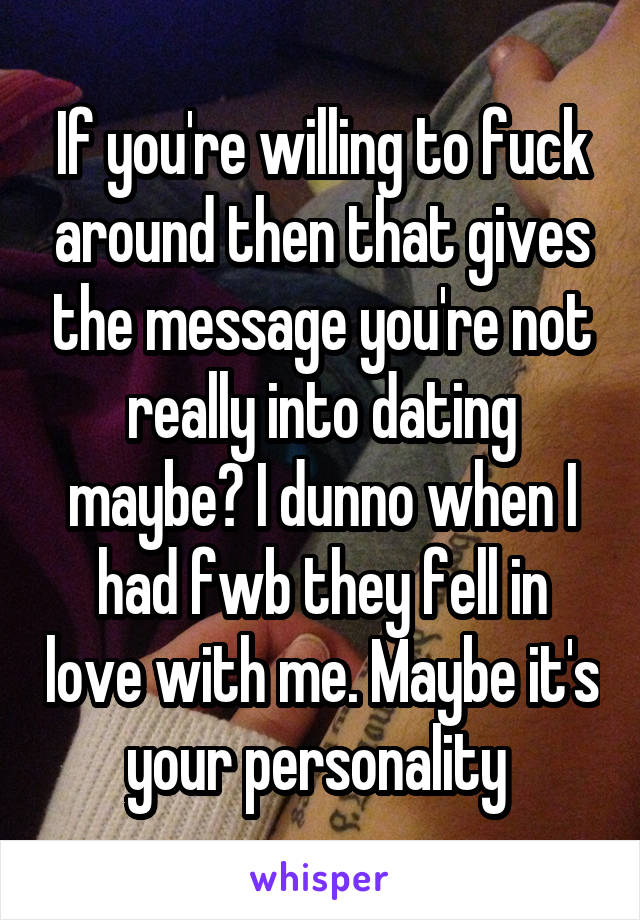 If you're willing to fuck around then that gives the message you're not really into dating maybe? I dunno when I had fwb they fell in love with me. Maybe it's your personality 