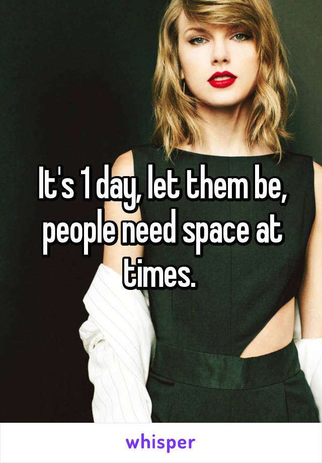 It's 1 day, let them be, people need space at times. 