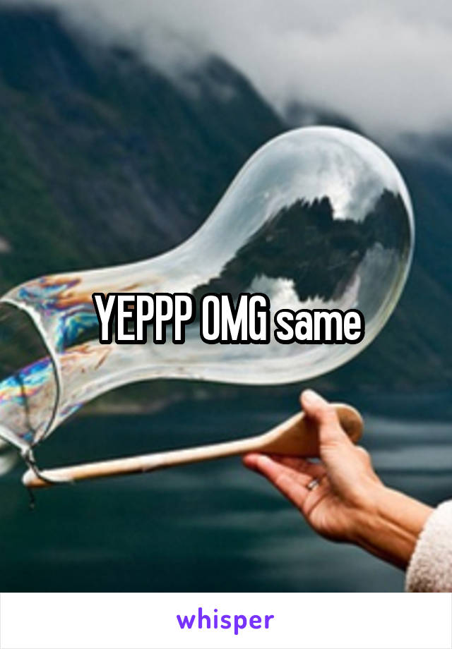 YEPPP OMG same