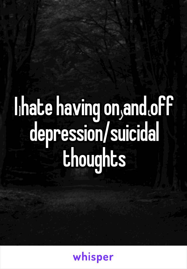 I hate having on and off depression/suicidal thoughts