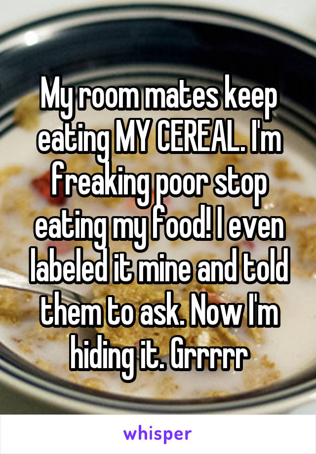 My room mates keep eating MY CEREAL. I'm freaking poor stop eating my food! I even labeled it mine and told them to ask. Now I'm hiding it. Grrrrr