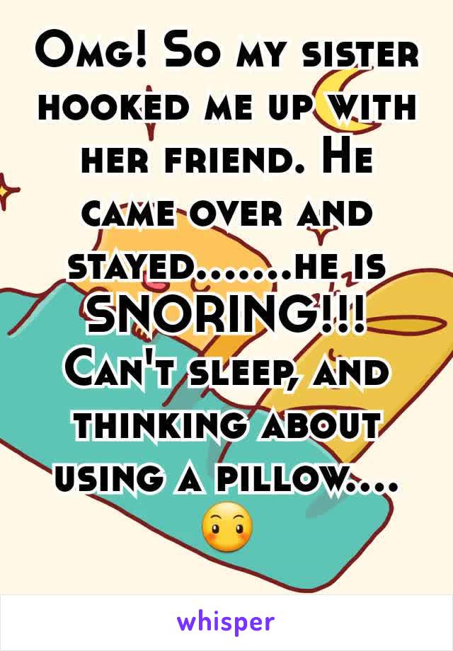 Omg! So my sister hooked me up with her friend. He came over and stayed.......he is SNORING!!! Can't sleep, and thinking about using a pillow....😶