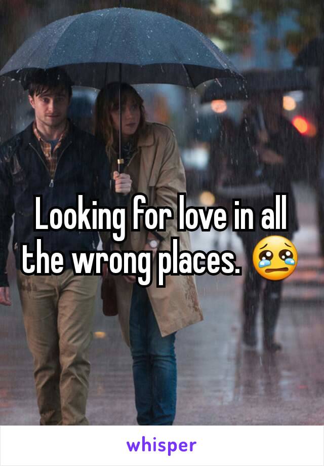 Looking for love in all the wrong places. 😢