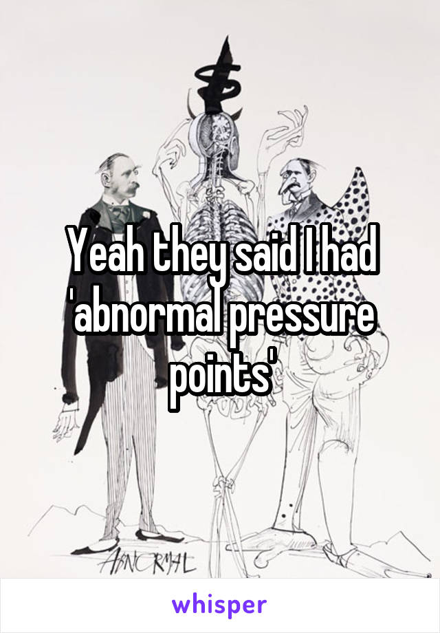 Yeah they said I had 'abnormal pressure points'