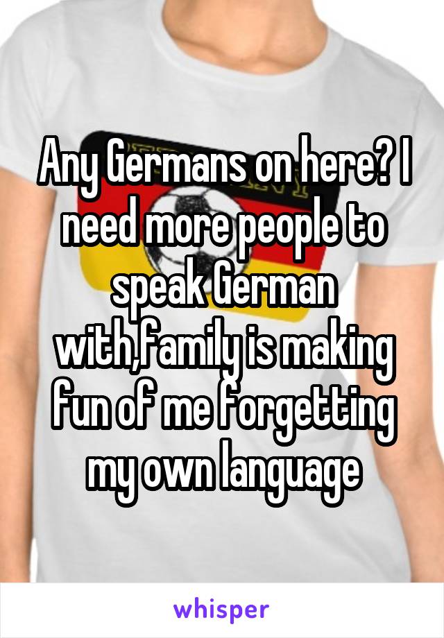 Any Germans on here? I need more people to speak German with,family is making fun of me forgetting my own language