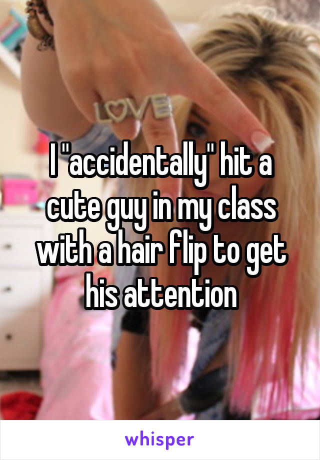 I "accidentally" hit a cute guy in my class with a hair flip to get his attention