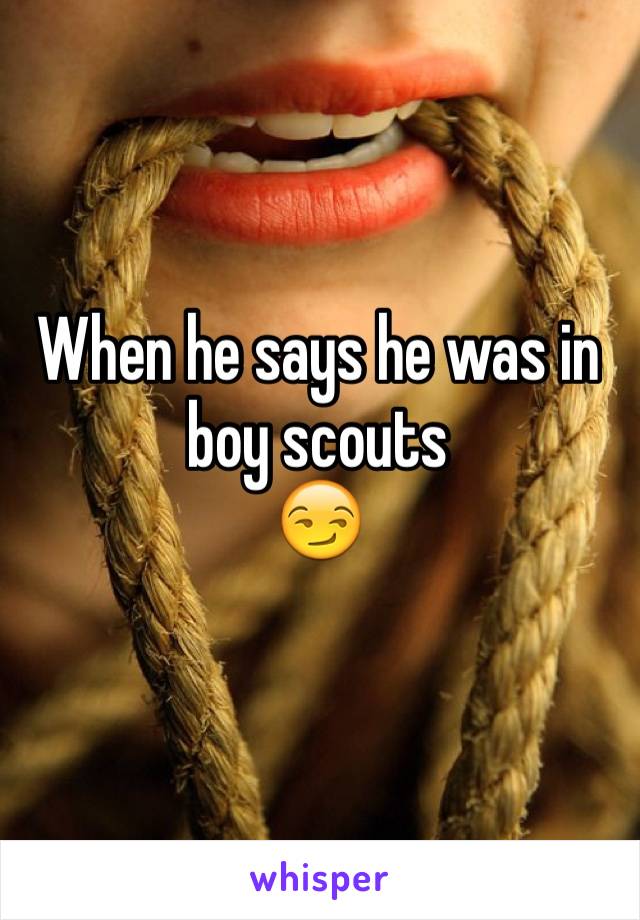 When he says he was in boy scouts 
😏