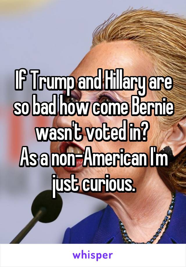 If Trump and Hillary are so bad how come Bernie wasn't voted in? 
As a non-American I'm just curious.