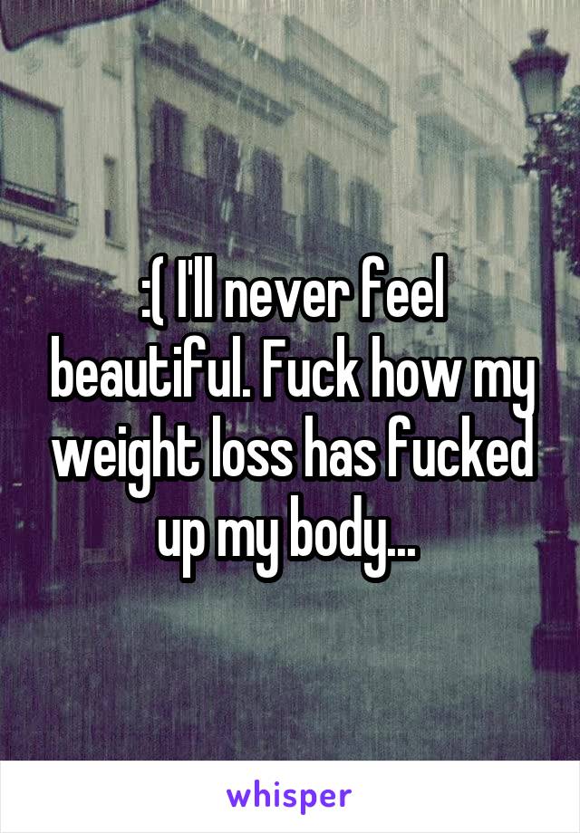 :( I'll never feel beautiful. Fuck how my weight loss has fucked up my body... 