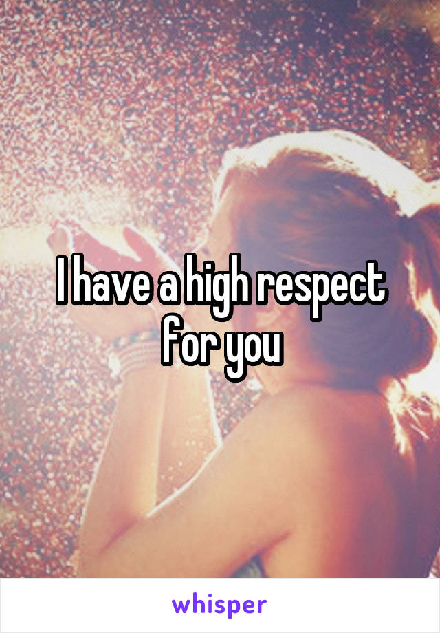 I have a high respect for you
