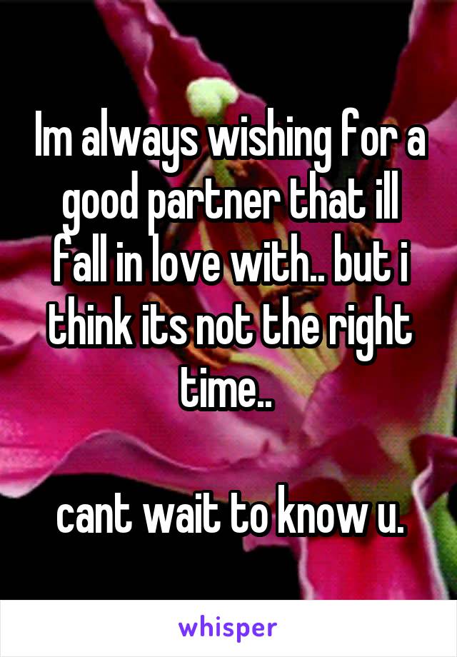 Im always wishing for a good partner that ill fall in love with.. but i think its not the right time.. 

cant wait to know u.