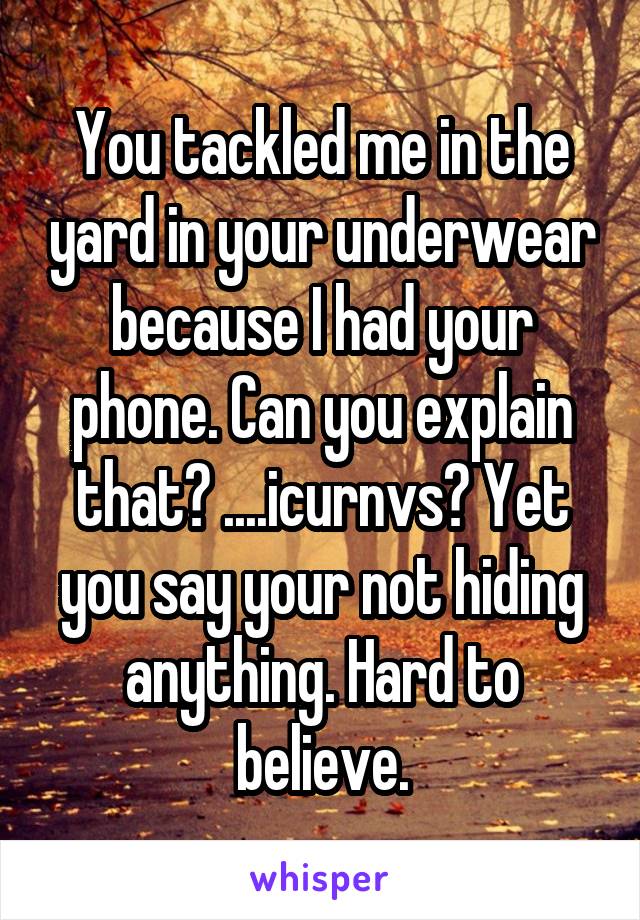 You tackled me in the yard in your underwear because I had your phone. Can you explain that? ....icurnvs? Yet you say your not hiding anything. Hard to believe.