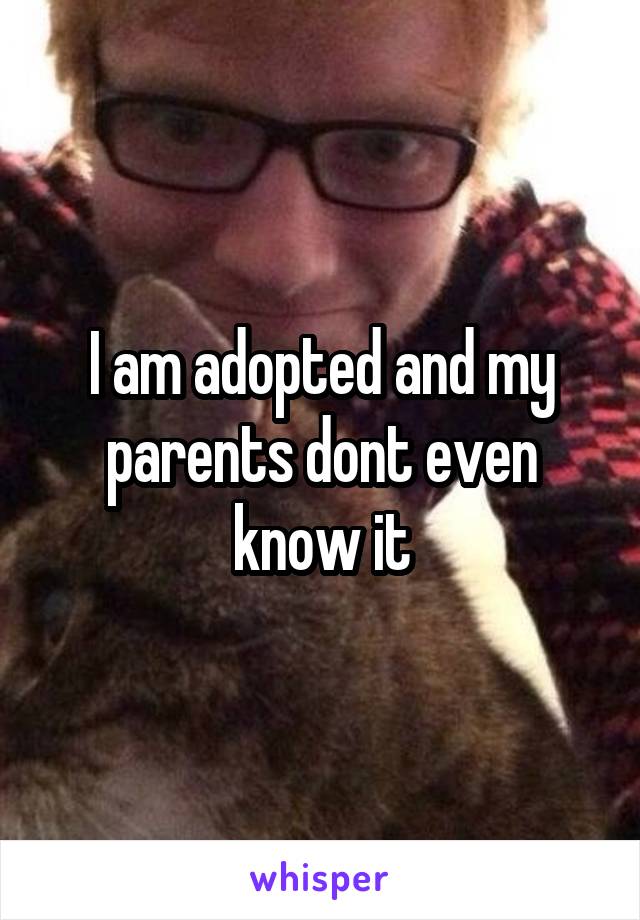 I am adopted and my parents dont even know it