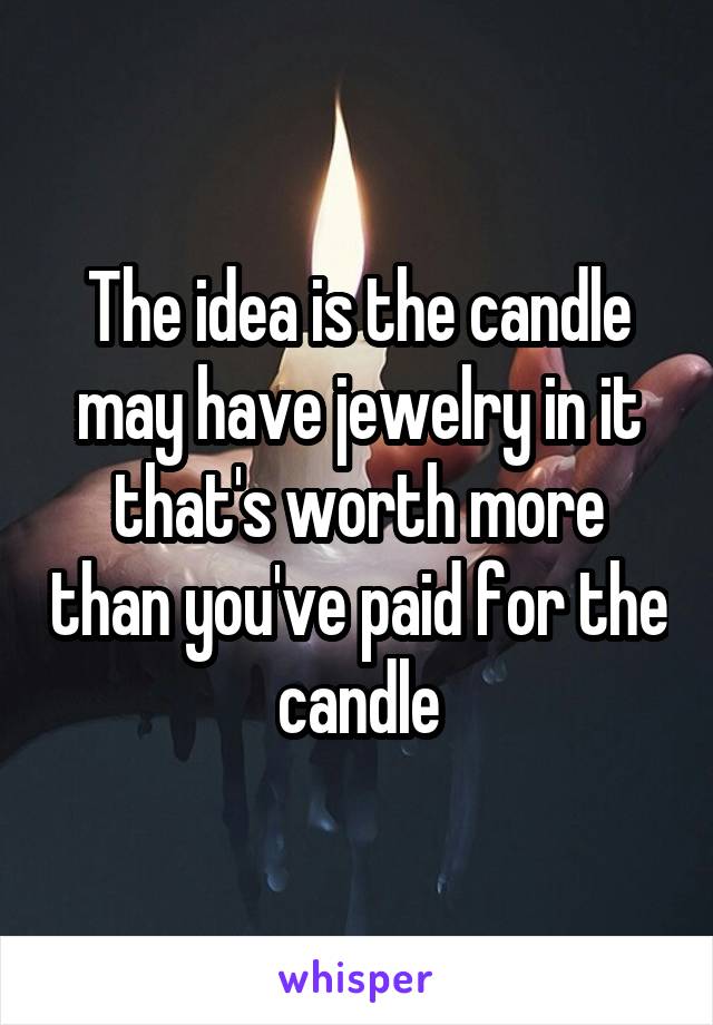 The idea is the candle may have jewelry in it that's worth more than you've paid for the candle
