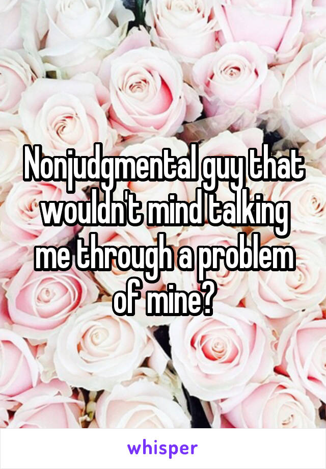 Nonjudgmental guy that wouldn't mind talking me through a problem of mine?