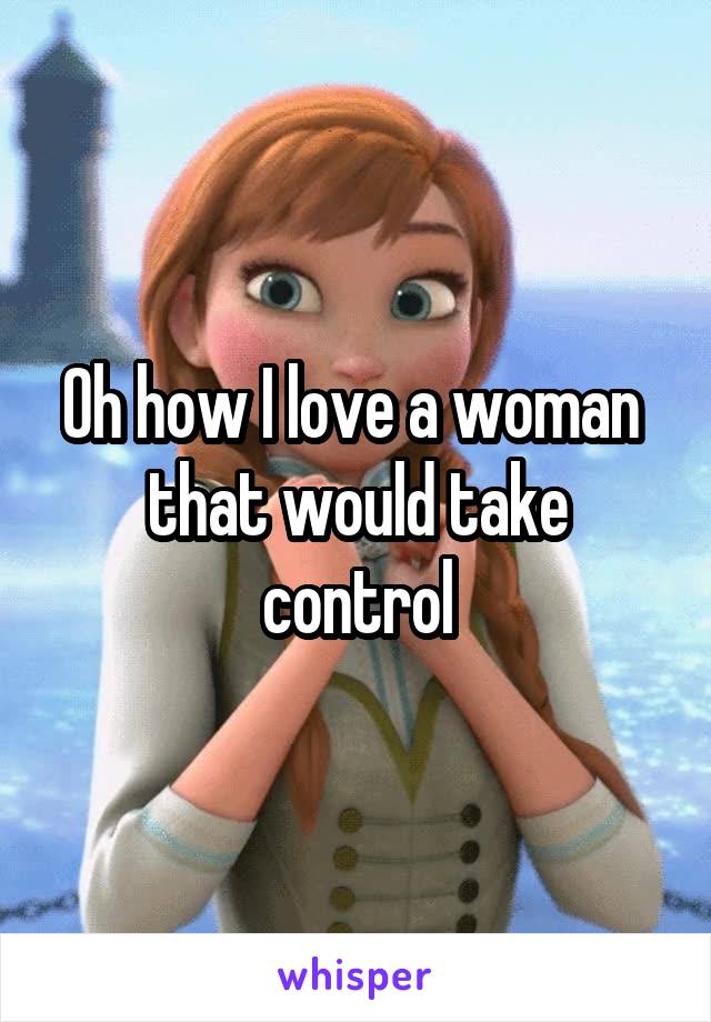 Oh how I love a woman  that would take control