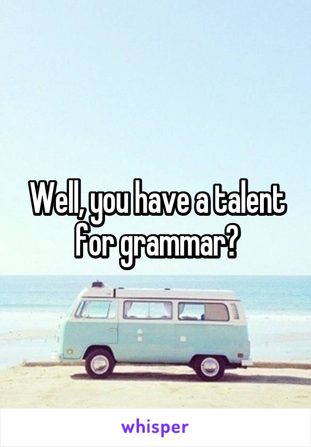 Well, you have a talent for grammar?