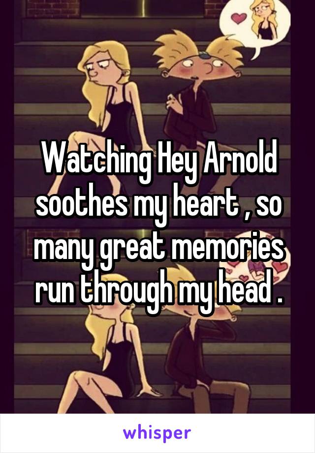 Watching Hey Arnold soothes my heart , so many great memories run through my head .