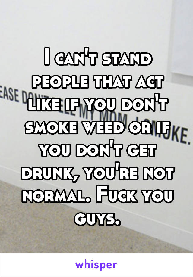I can't stand people that act like if you don't smoke weed or if you don't get drunk, you're not normal. Fuck you guys.