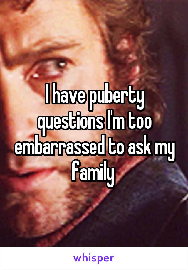 I have puberty questions I'm too embarrassed to ask my family 