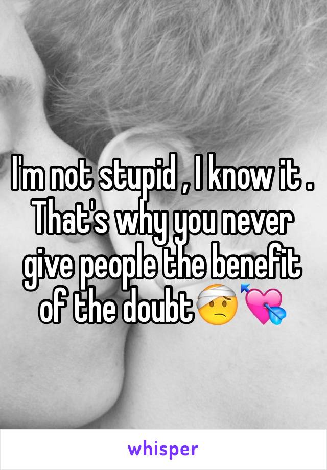 I'm not stupid , I know it .  That's why you never give people the benefit of the doubt🤕💘