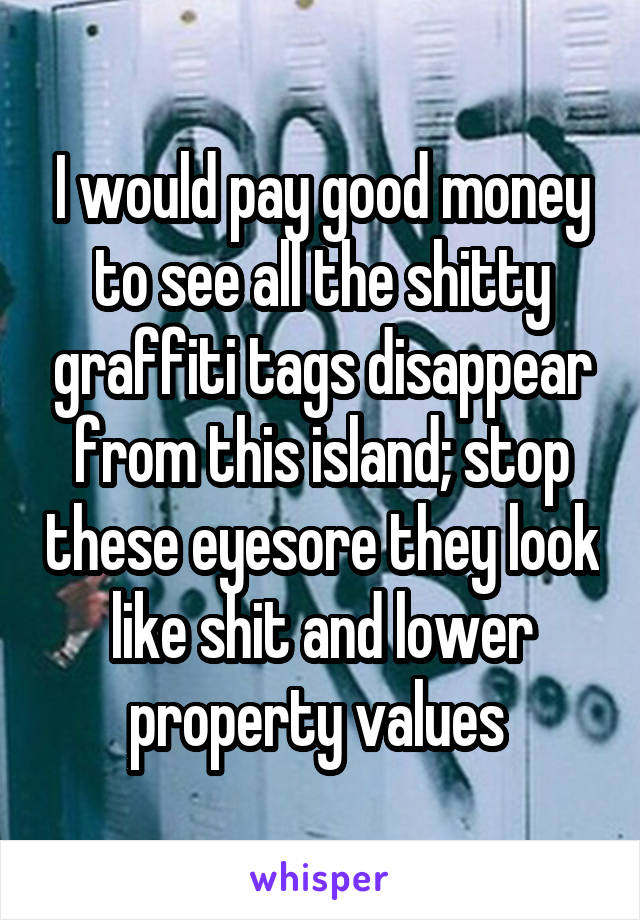 I would pay good money to see all the shitty graffiti tags disappear from this island; stop these eyesore they look like shit and lower property values 