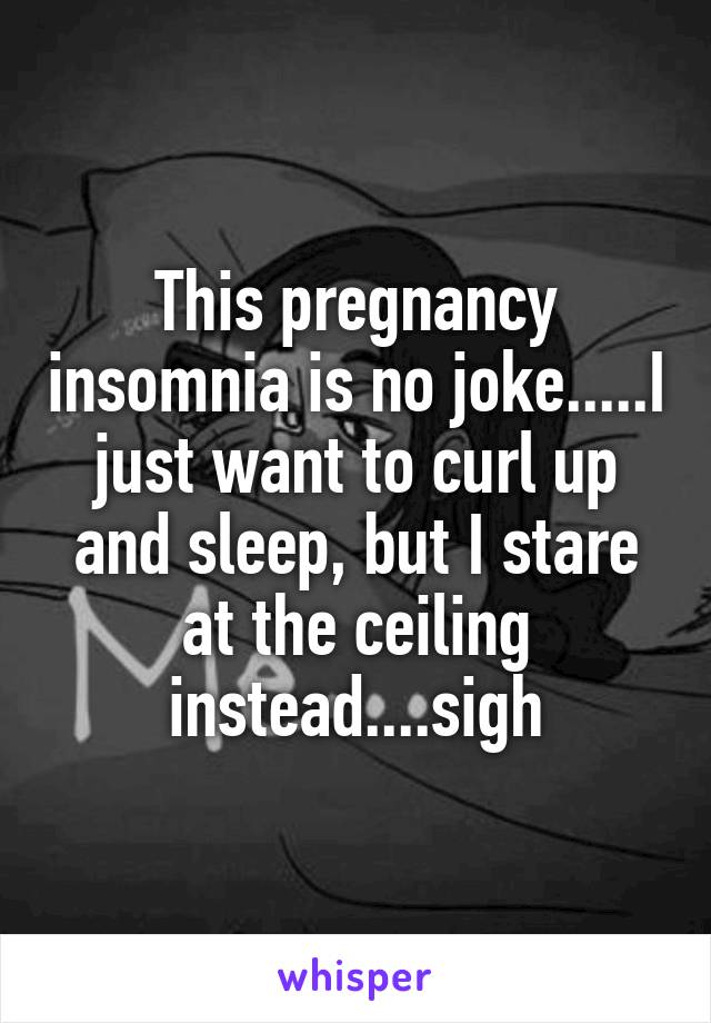This pregnancy insomnia is no joke.....I just want to curl up and sleep, but I stare at the ceiling instead....sigh
