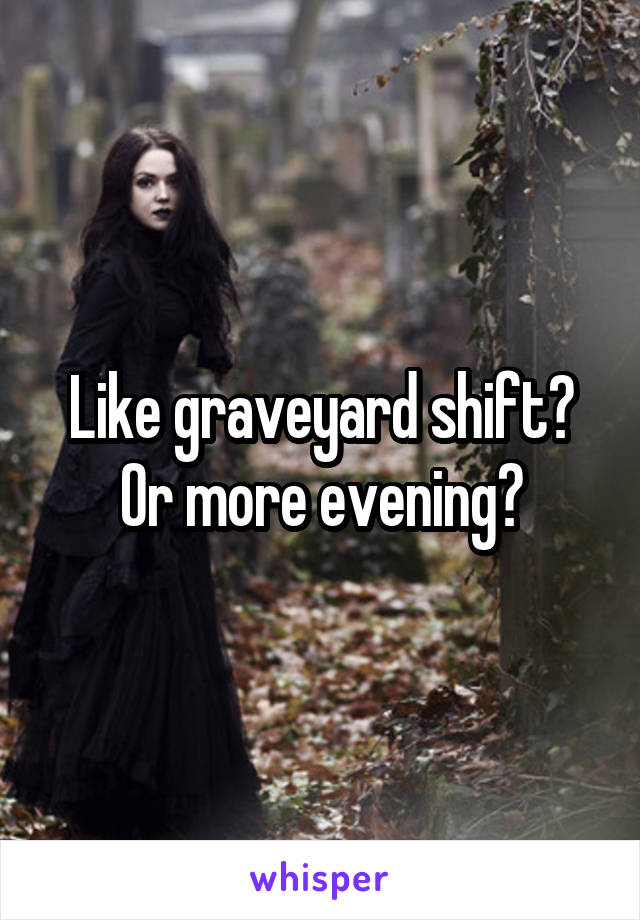 Like graveyard shift? Or more evening?