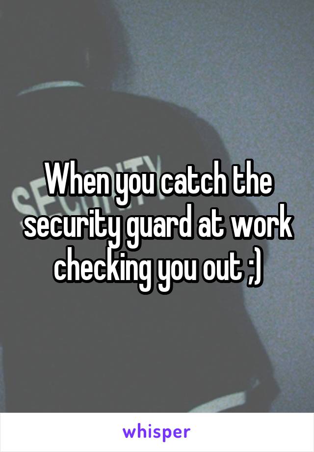 When you catch the security guard at work checking you out ;)
