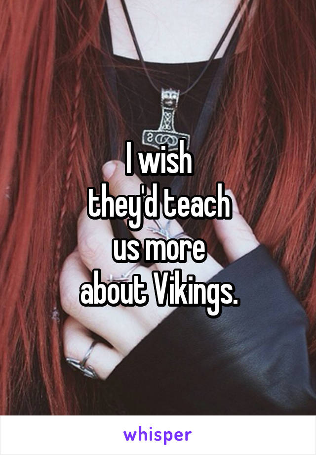 I wish
they'd teach
us more
about Vikings.