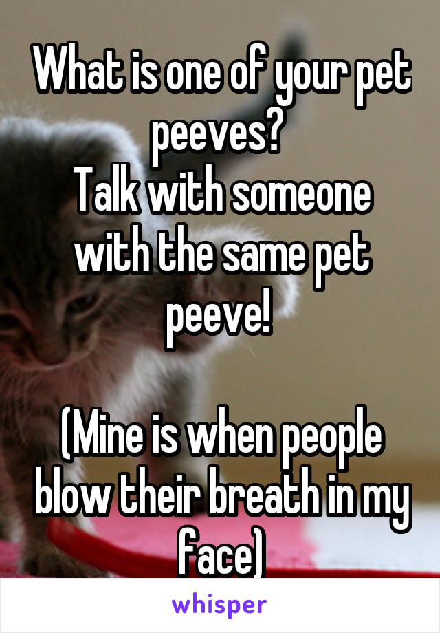 What is one of your pet peeves? 
Talk with someone with the same pet peeve! 

(Mine is when people blow their breath in my face)