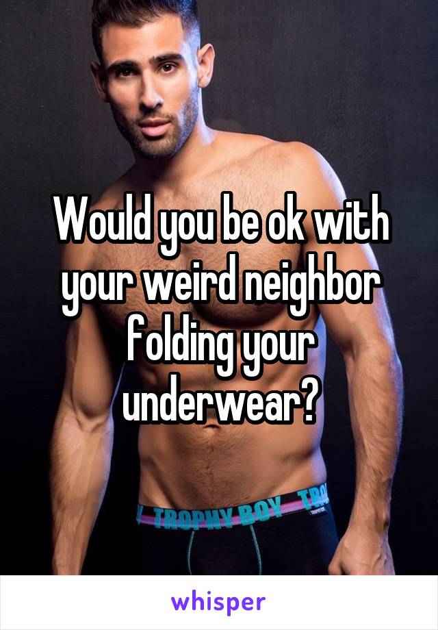 Would you be ok with your weird neighbor folding your underwear?