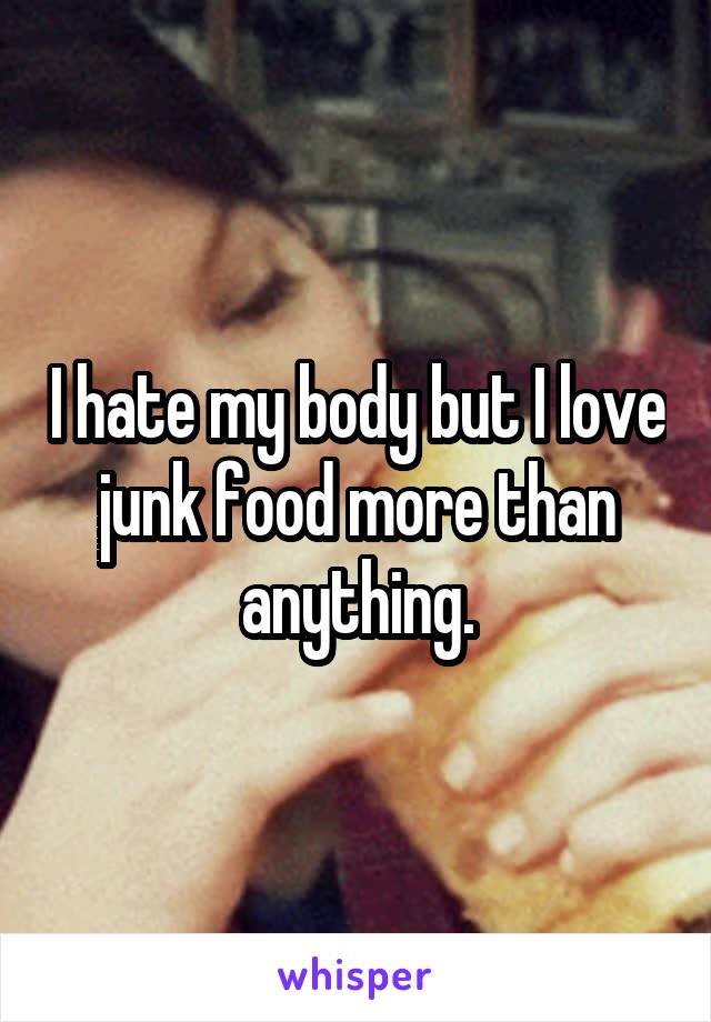 I hate my body but I love junk food more than anything.